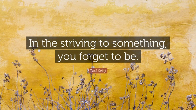 Paul Selig Quote: “In the striving to something, you forget to be.”