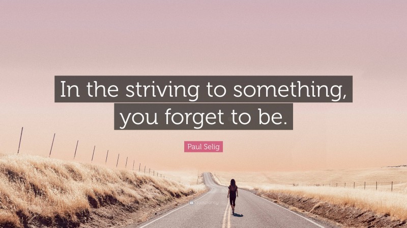 Paul Selig Quote: “In the striving to something, you forget to be.”