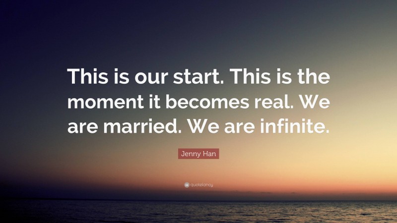 Jenny Han Quote: “This is our start. This is the moment it becomes real. We are married. We are infinite.”