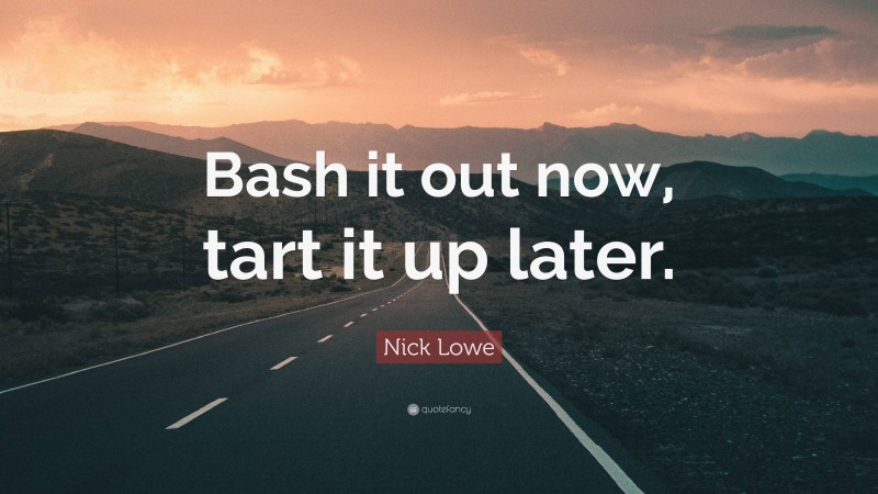 Nick Lowe Quote: “Bash it out now, tart it up later.”