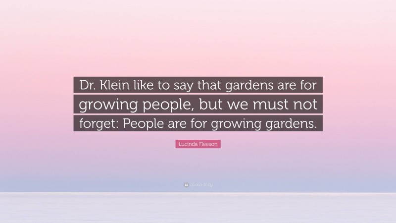 Lucinda Fleeson Quote: “Dr. Klein like to say that gardens are for growing people, but we must not forget: People are for growing gardens.”