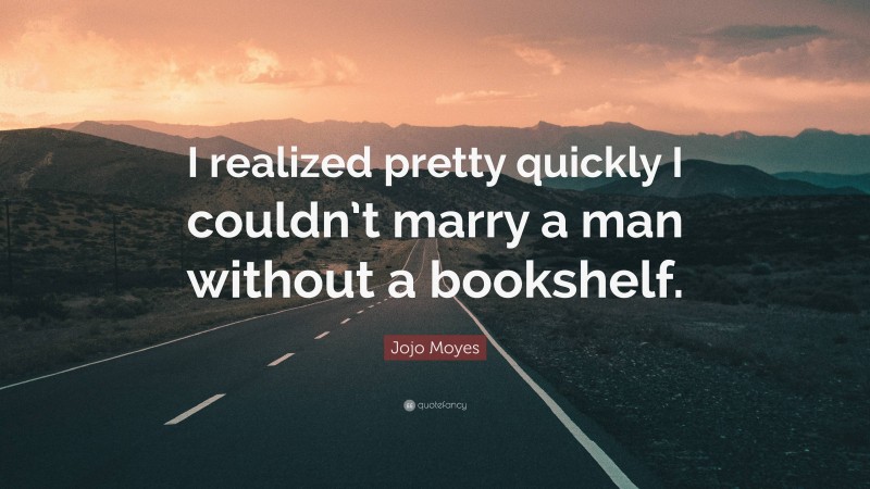 Jojo Moyes Quote: “I realized pretty quickly I couldn’t marry a man without a bookshelf.”