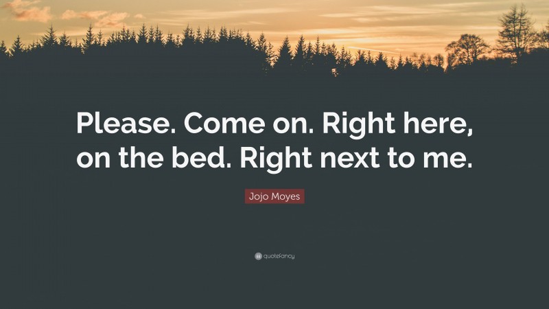 Jojo Moyes Quote: “Please. Come on. Right here, on the bed. Right next to me.”
