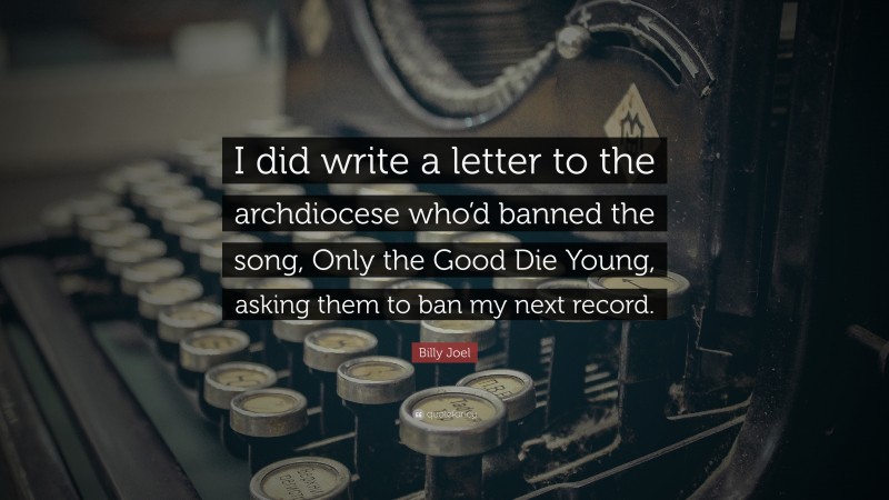 Billy Joel Quote: “I did write a letter to the archdiocese who’d banned the song, Only the Good Die Young, asking them to ban my next record.”
