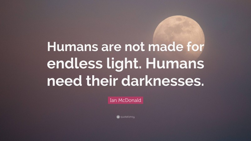 Ian McDonald Quote: “Humans are not made for endless light. Humans need their darknesses.”