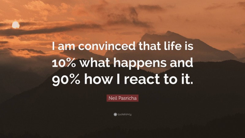 Neil Pasricha Quote: “I am convinced that life is 10% what happens and 90% how I react to it.”