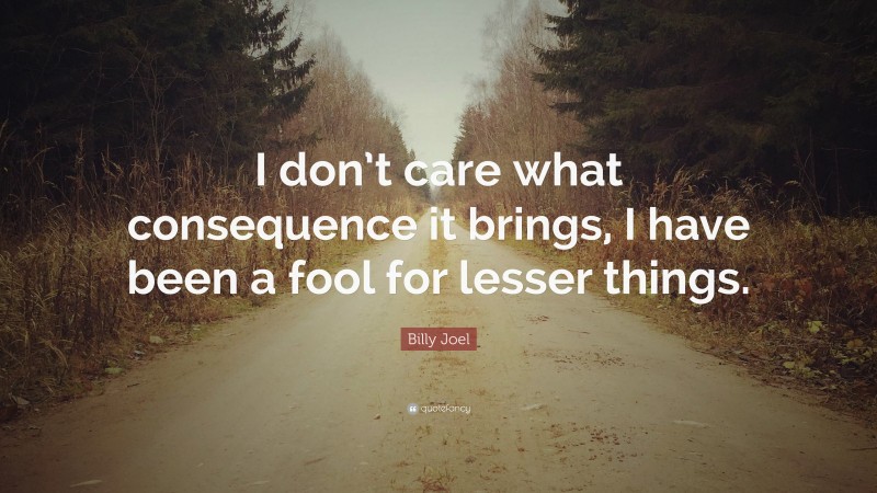 Billy Joel Quote: “I don’t care what consequence it brings, I have been a fool for lesser things.”