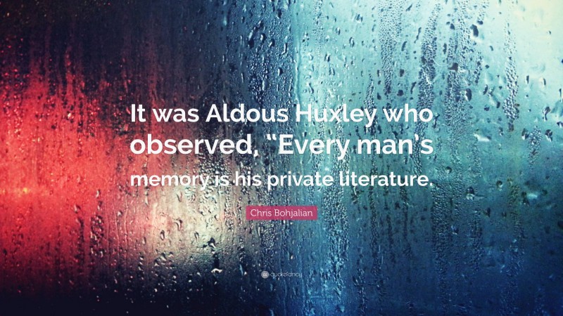 Chris Bohjalian Quote: “It was Aldous Huxley who observed, “Every man’s memory is his private literature.”