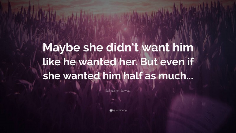 Rainbow Rowell Quote: “Maybe she didn’t want him like he wanted her. But even if she wanted him half as much...”