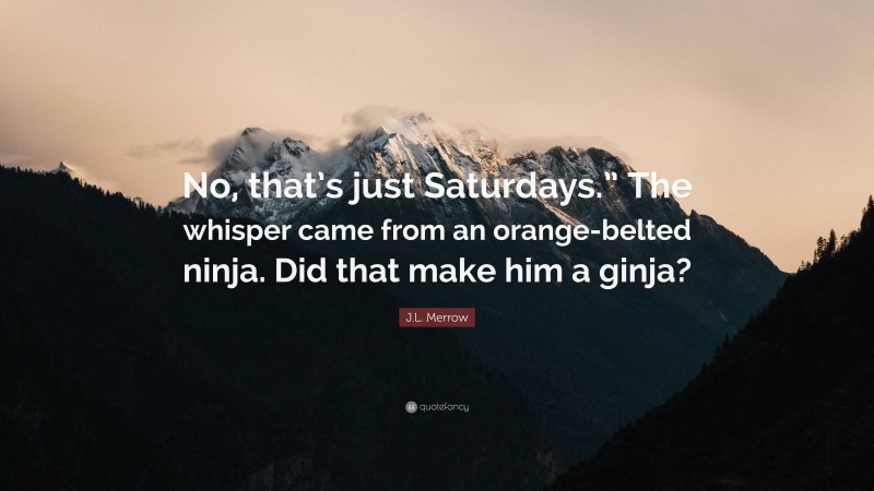 J.L. Merrow Quote: “No, that’s just Saturdays.” The whisper came from an orange-belted ninja. Did that make him a ginja?”