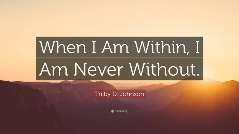 Trilby D. Johnson Quote: “When I Am Within, I Am Never Without.”