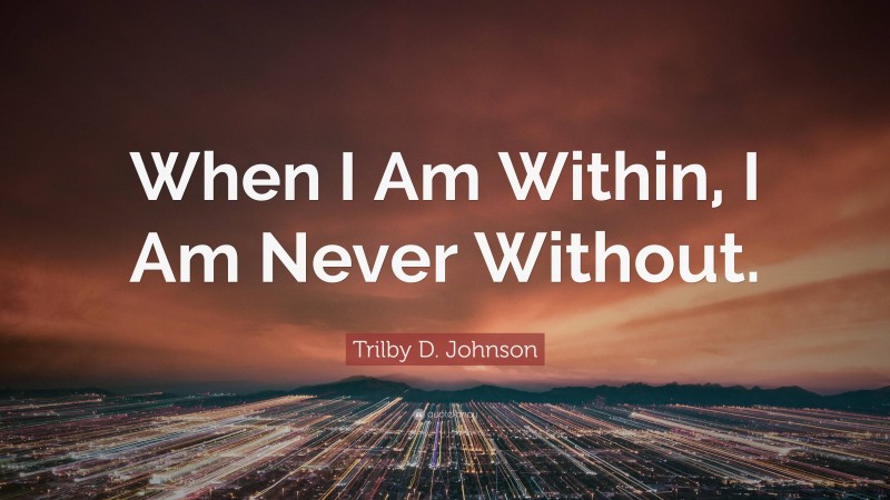 Trilby D. Johnson Quote: “When I Am Within, I Am Never Without.”