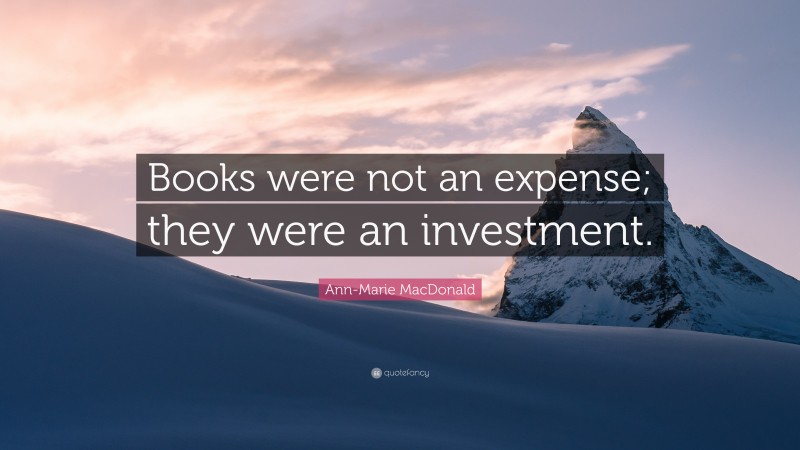 Ann-Marie MacDonald Quote: “Books were not an expense; they were an investment.”