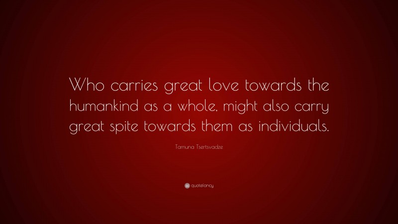 Tamuna Tsertsvadze Quote: “Who carries great love towards the humankind as a whole, might also carry great spite towards them as individuals.”