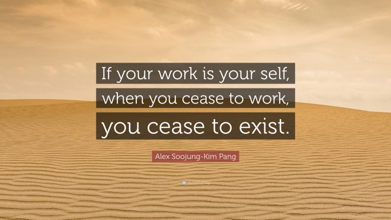 Alex Soojung-Kim Pang Quote: “If your work is your self, when you cease to work, you cease to exist.”