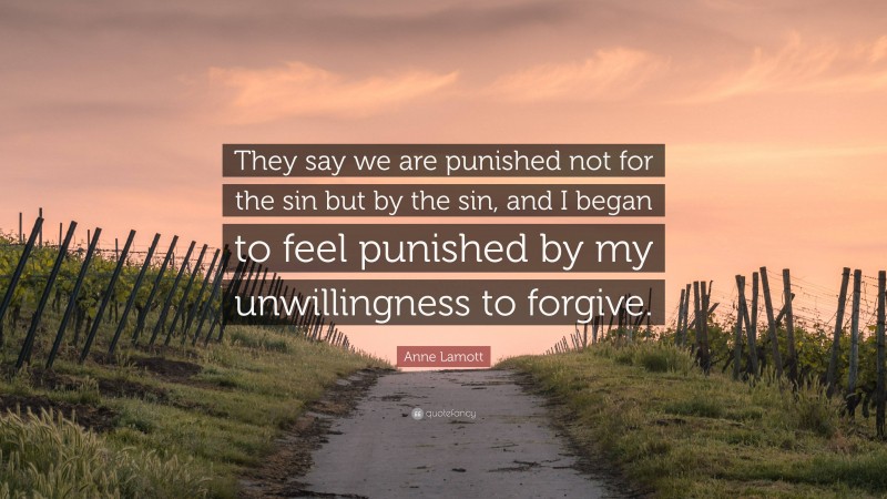 Anne Lamott Quote: “They say we are punished not for the sin but by the sin, and I began to feel punished by my unwillingness to forgive.”