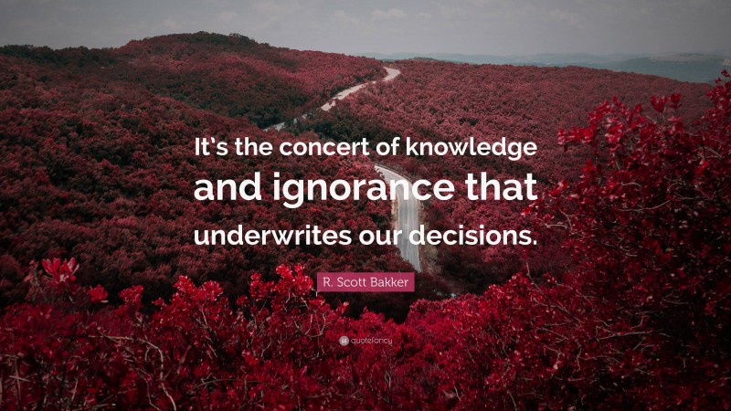 R. Scott Bakker Quote: “It’s the concert of knowledge and ignorance that underwrites our decisions.”