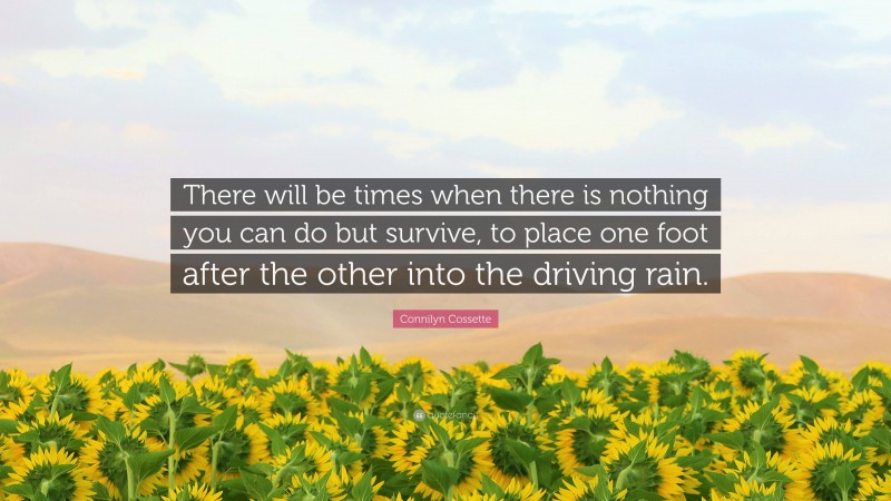 Connilyn Cossette Quote: “There will be times when there is nothing you can do but survive, to place one foot after the other into the driving rain.”