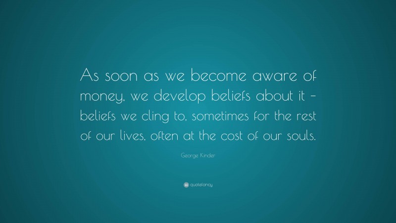 George Kinder Quote: “As soon as we become aware of money, we develop beliefs about it – beliefs we cling to, sometimes for the rest of our lives, often at the cost of our souls.”