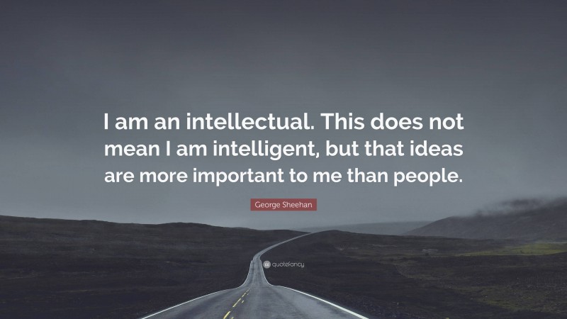 George Sheehan Quote: “I am an intellectual. This does not mean I am intelligent, but that ideas are more important to me than people.”