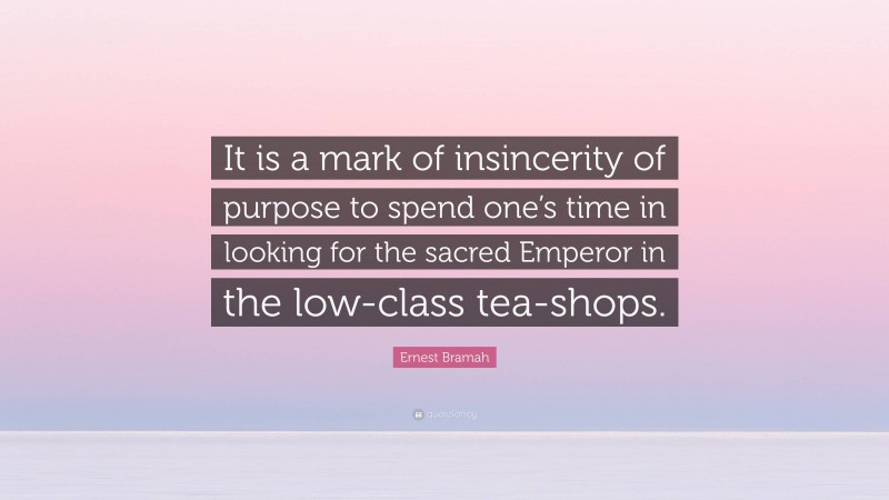 Ernest Bramah Quote: “It is a mark of insincerity of purpose to spend one’s time in looking for the sacred Emperor in the low-class tea-shops.”