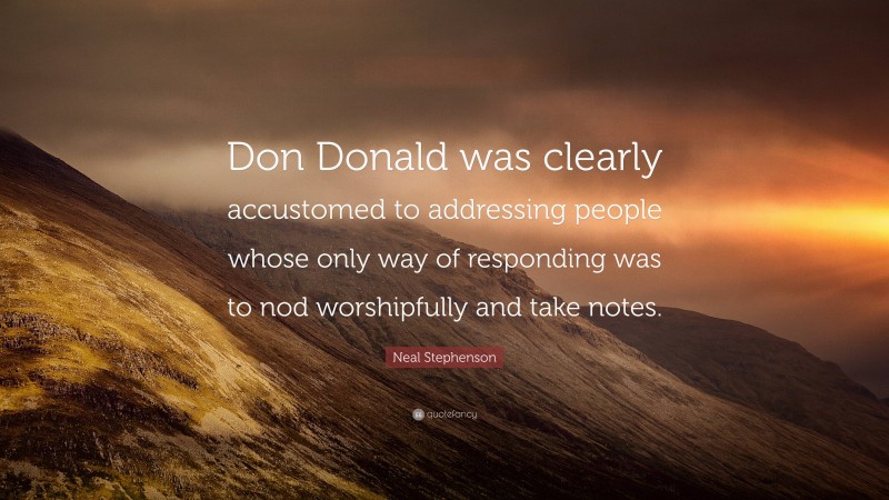 Neal Stephenson Quote: “Don Donald was clearly accustomed to addressing people whose only way of responding was to nod worshipfully and take notes.”