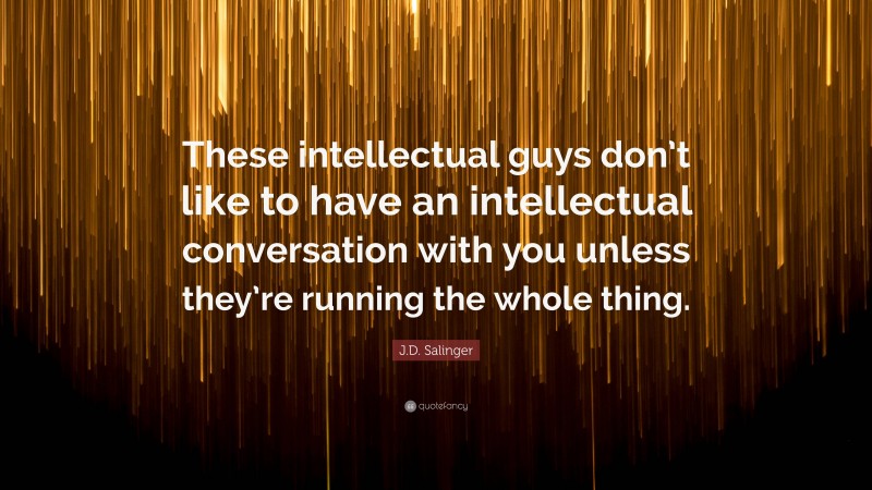 J.D. Salinger Quote: “These intellectual guys don’t like to have an intellectual conversation with you unless they’re running the whole thing.”