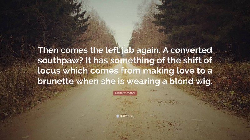 Norman Mailer Quote: “Then comes the left jab again. A converted southpaw? It has something of the shift of locus which comes from making love to a brunette when she is wearing a blond wig.”