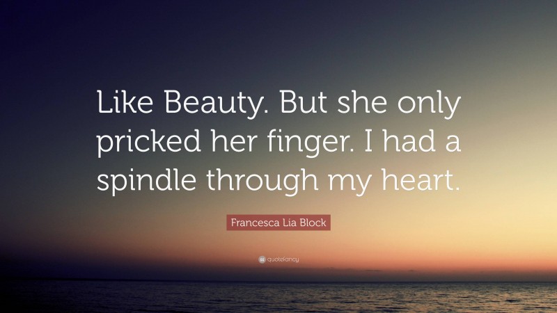 Francesca Lia Block Quote: “Like Beauty. But she only pricked her finger. I had a spindle through my heart.”