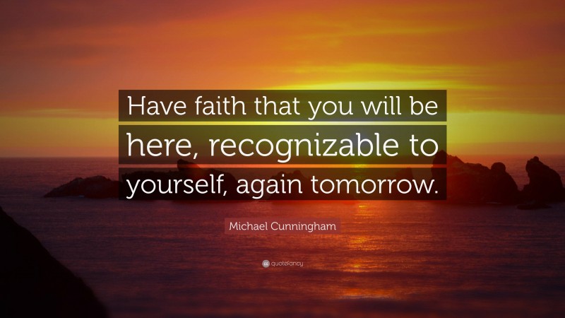 Michael Cunningham Quote: “Have faith that you will be here, recognizable to yourself, again tomorrow.”