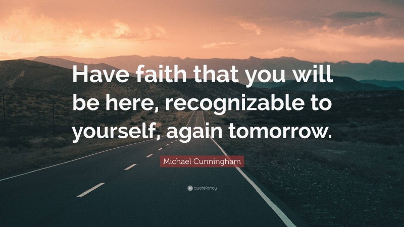 Michael Cunningham Quote: “Have faith that you will be here, recognizable to yourself, again tomorrow.”