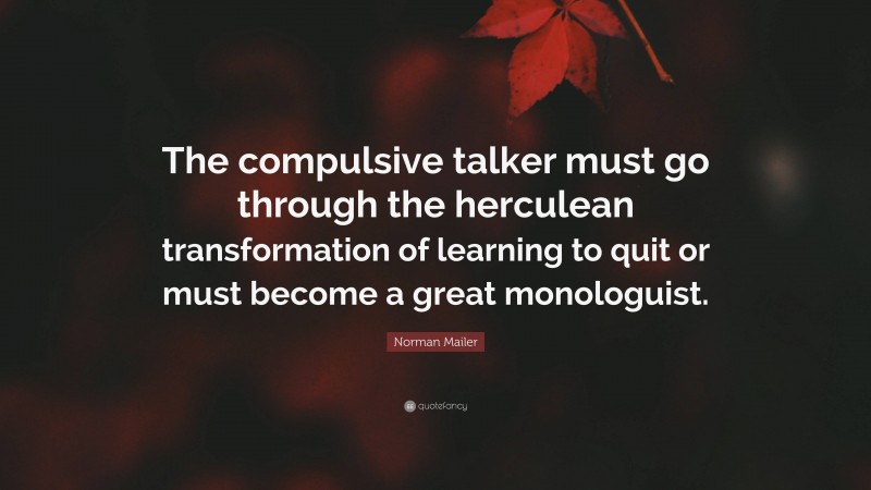 Norman Mailer Quote: “The compulsive talker must go through the herculean transformation of learning to quit or must become a great monologuist.”