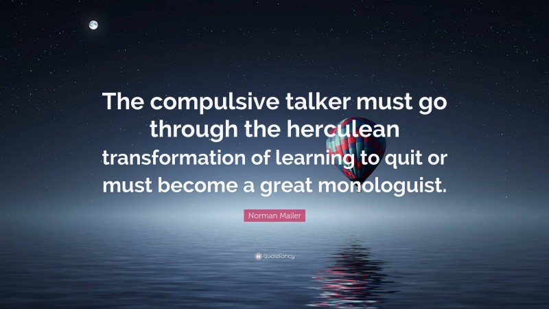 Norman Mailer Quote: “The compulsive talker must go through the herculean transformation of learning to quit or must become a great monologuist.”