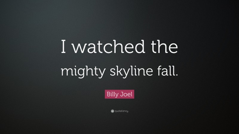 Billy Joel Quote: “I watched the mighty skyline fall.”