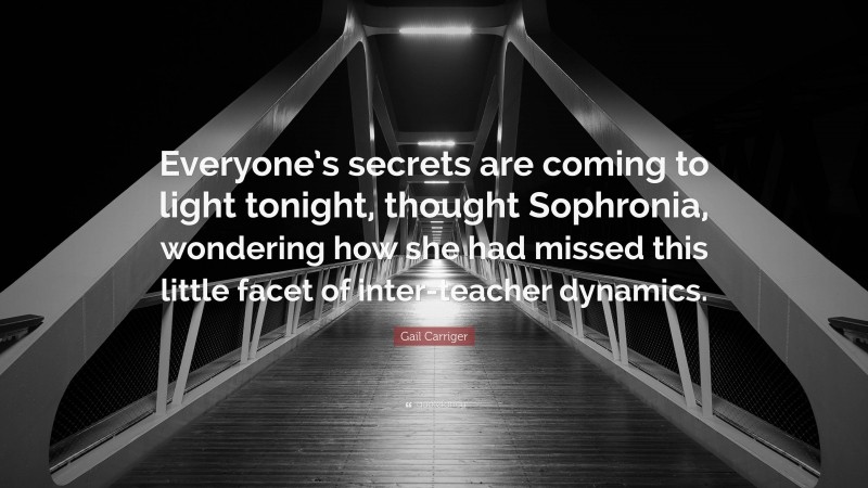 Gail Carriger Quote: “Everyone’s secrets are coming to light tonight, thought Sophronia, wondering how she had missed this little facet of inter-teacher dynamics.”