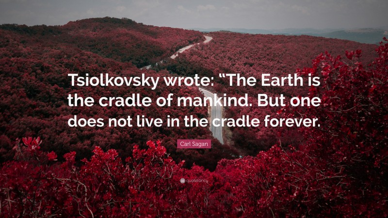 Carl Sagan Quote: “Tsiolkovsky wrote: “The Earth is the cradle of mankind. But one does not live in the cradle forever.”