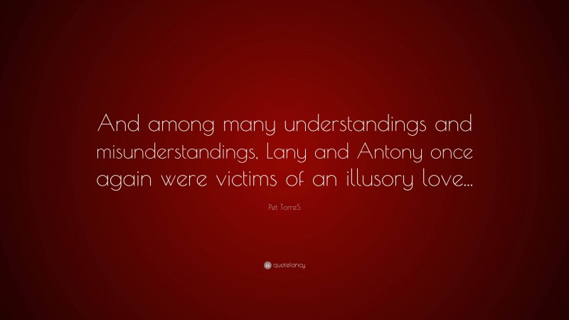 Pet TorreS Quote: “And among many understandings and misunderstandings, Lany and Antony once again were victims of an illusory love...”