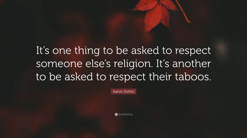 Aaron Sorkin Quote: “It’s one thing to be asked to respect someone else’s religion. It’s another to be asked to respect their taboos.”