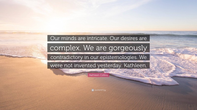 Kathleen Collins Quote: “Our minds are intricate. Our desires are complex. We are gorgeously contradictory in our epistemologies. We were not invented yesterday. Kathleen.”