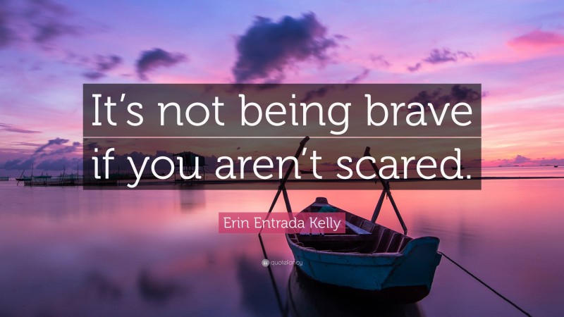 Erin Entrada Kelly Quote: “It’s not being brave if you aren’t scared.”