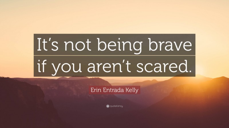 Erin Entrada Kelly Quote: “It’s not being brave if you aren’t scared.”