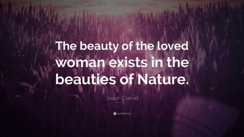 Joseph Conrad Quote: “The beauty of the loved woman exists in the beauties of Nature.”