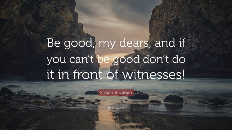 Simon R. Green Quote: “Be good, my dears, and if you can’t be good don’t do it in front of witnesses!”