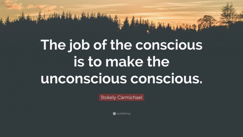 Stokely Carmichael Quote: “The job of the conscious is to make the unconscious conscious.”