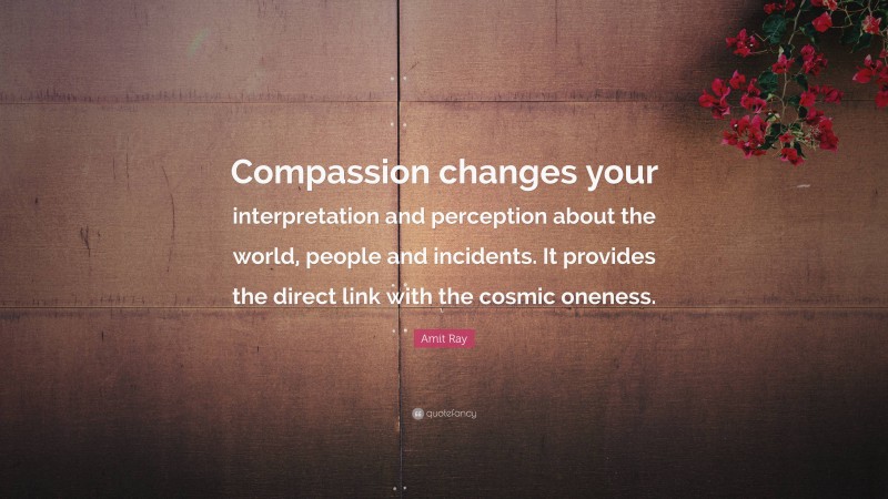 Amit Ray Quote: “Compassion changes your interpretation and perception about the world, people and incidents. It provides the direct link with the cosmic oneness.”