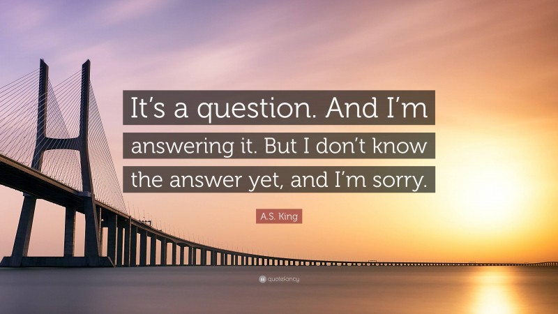 A.S. King Quote: “It’s a question. And I’m answering it. But I don’t know the answer yet, and I’m sorry.”