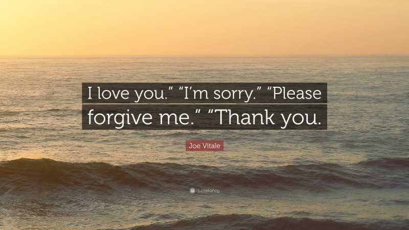 Joe Vitale Quote: “I love you.” “I’m sorry.” “Please forgive me.” “Thank you.”