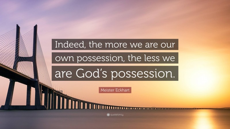 Meister Eckhart Quote: “Indeed, the more we are our own possession, the less we are God’s possession.”