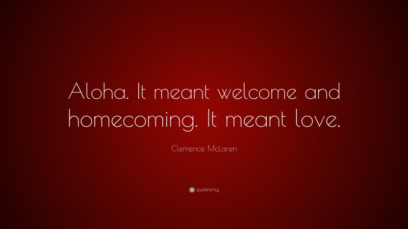 Clemence McLaren Quote: “Aloha. It meant welcome and homecoming. It meant love.”