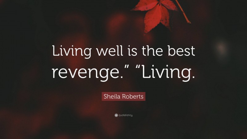 Sheila Roberts Quote: “Living well is the best revenge.” “Living.”